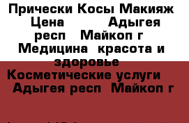 Прически Косы Макияж › Цена ­ 500 - Адыгея респ., Майкоп г. Медицина, красота и здоровье » Косметические услуги   . Адыгея респ.,Майкоп г.